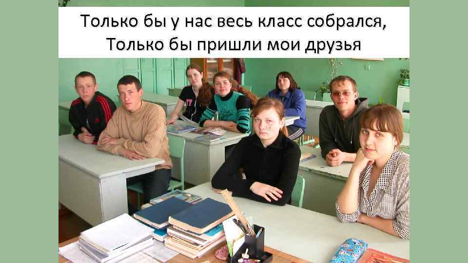 Только бы у нас весь класс собрался, Только бы пришли мои друзья 