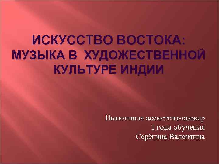 ИСКУССТВО ВОСТОКА: МУЗЫКА В ХУДОЖЕСТВЕННОЙ КУЛЬТУРЕ ИНДИИ Выполнила ассистент-стажер 1 года обучения Серёгина Валентина