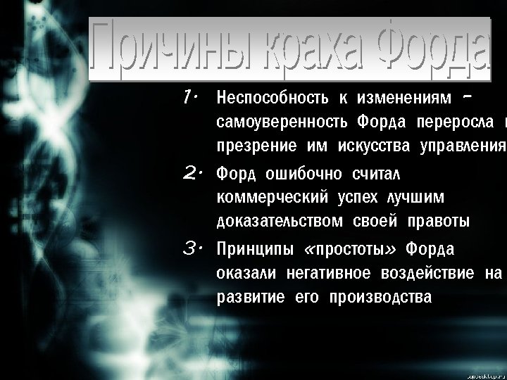1. Неспособность к изменениям – самоуверенность Форда переросла в презрение им искусства управления 2.