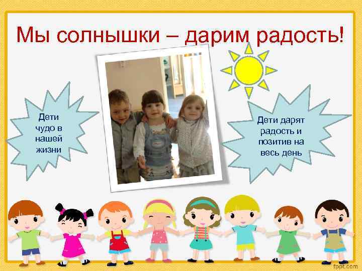Мы солнышки – дарим радость! Дети чудо в нашей жизни Дети дарят радость и