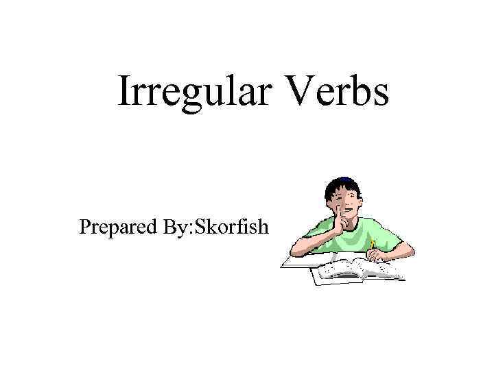 Irregular Verbs Prepared By: Skorfish 
