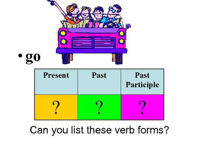  • go Present Past Participle ? ? ? Can you list these verb