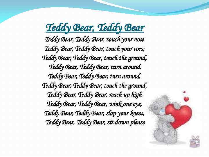 Teddy Bear, Teddy Bear, touch your nose Teddy Bear, touch your toes; Teddy Bear,