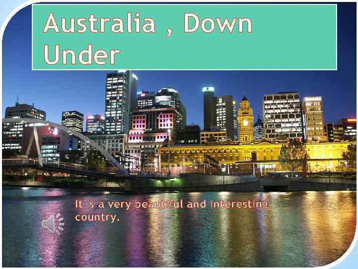 Australia , Down Under It`s a very beautiful and interesting country. 