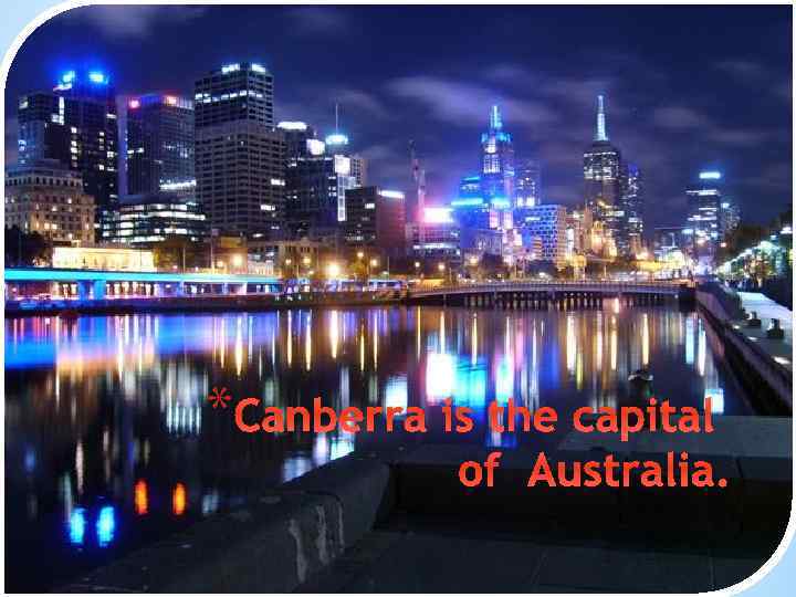 * Canberra is the capital of Australia. 