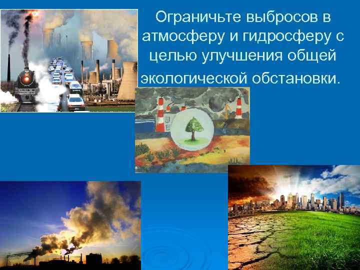 Ограничьте выбросов в атмосферу и гидросферу с целью улучшения общей экологической обстановки. 