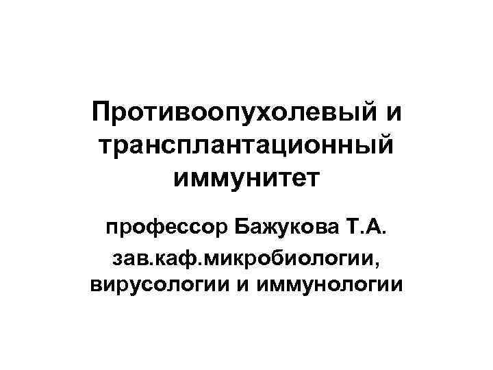Противоопухолевый и трансплантационный иммунитет профессор Бажукова Т. А. зав. каф. микробиологии, вирусологии и иммунологии