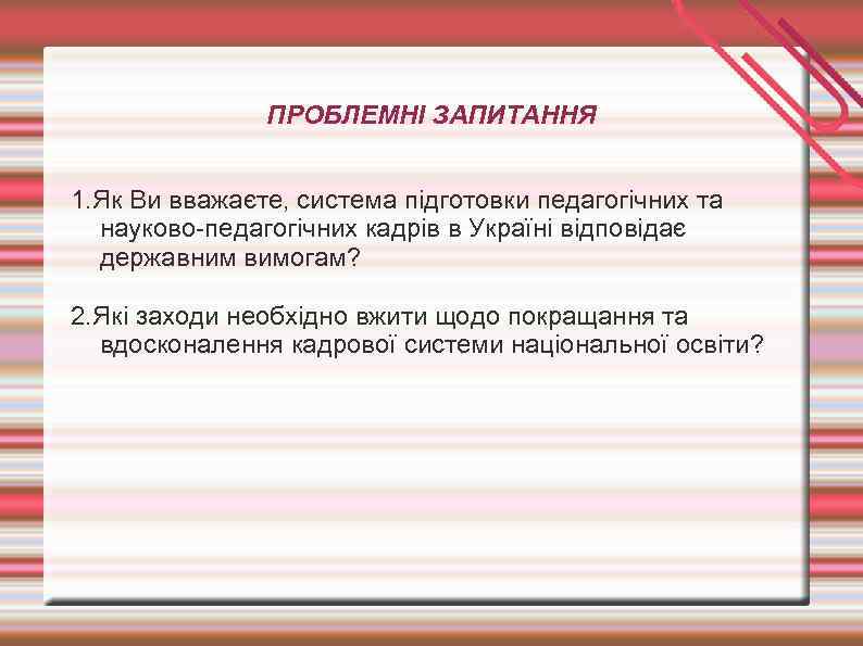 ПРОБЛЕМНІ ЗАПИТАННЯ 1. Як Ви вважаєте, система підготовки педагогічних та науково-педагогічних кадрів в Україні