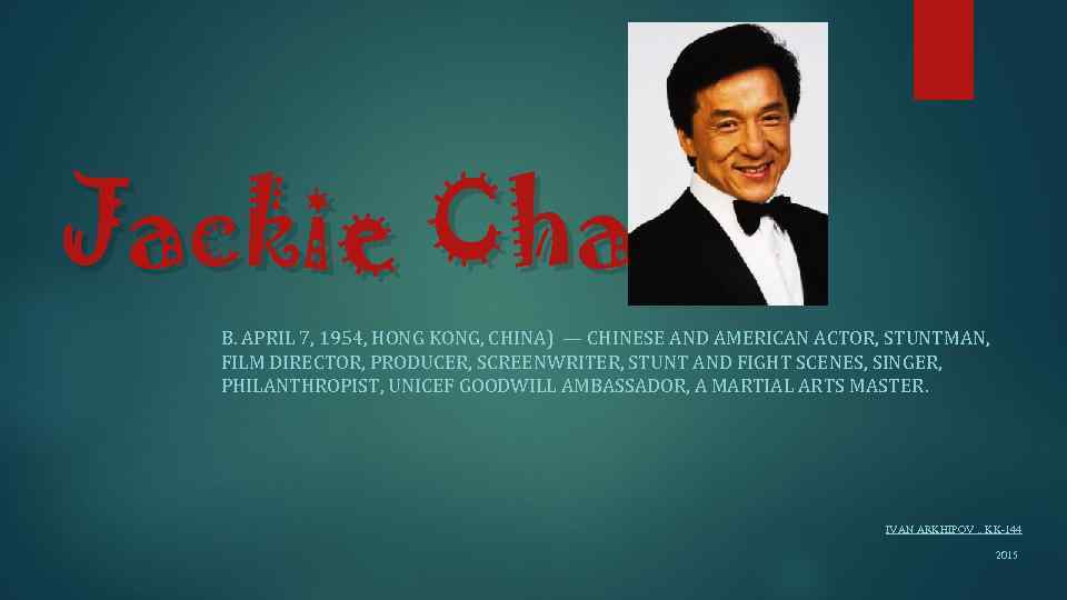 Jackie Chan B. APRIL 7, 1954, HONG KONG, CHINA) — CHINESE AND AMERICAN ACTOR,