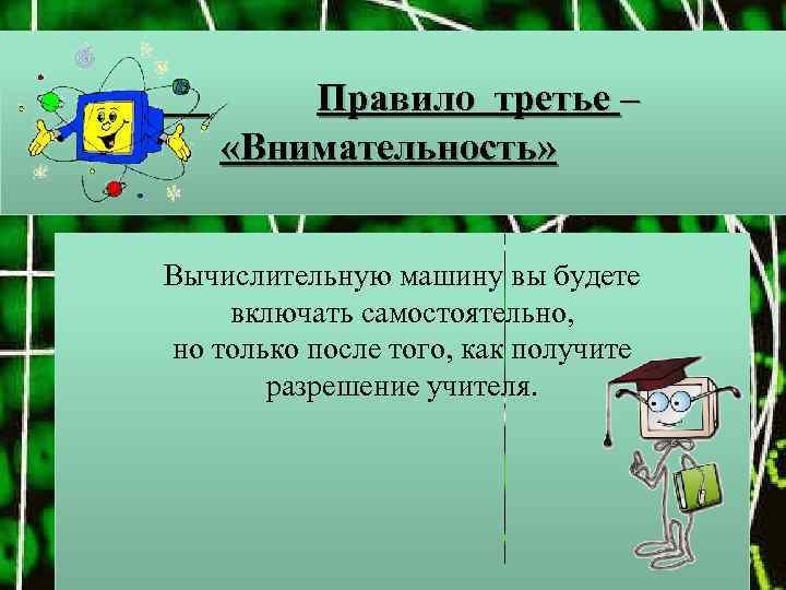 Правило третье – «Внимательность» Вычислительную машину вы будете включать самостоятельно, но только после того,