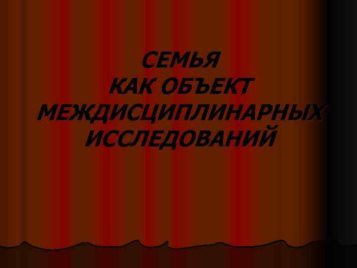 СЕМЬЯ КАК ОБЪЕКТ МЕЖДИСЦИПЛИНАРНЫХ ИССЛЕДОВАНИЙ 