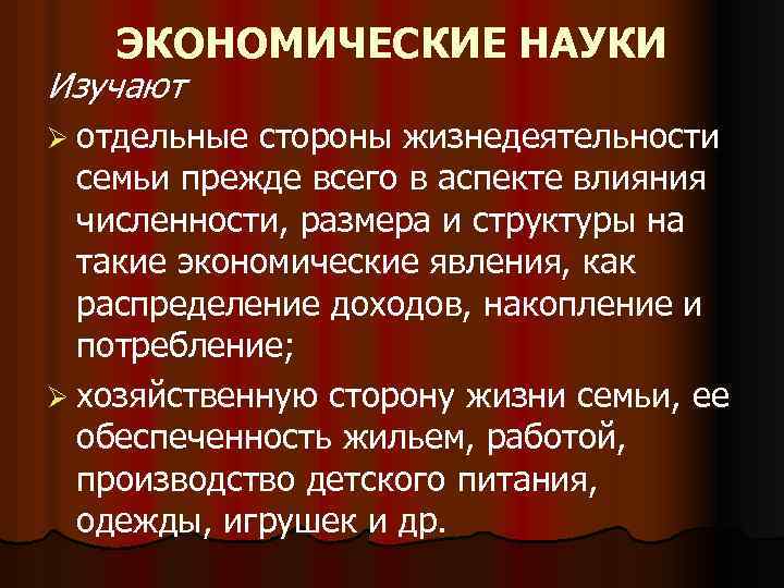 ЭКОНОМИЧЕСКИЕ НАУКИ Изучают Ø отдельные стороны жизнедеятельности семьи прежде всего в аспекте влияния численности,