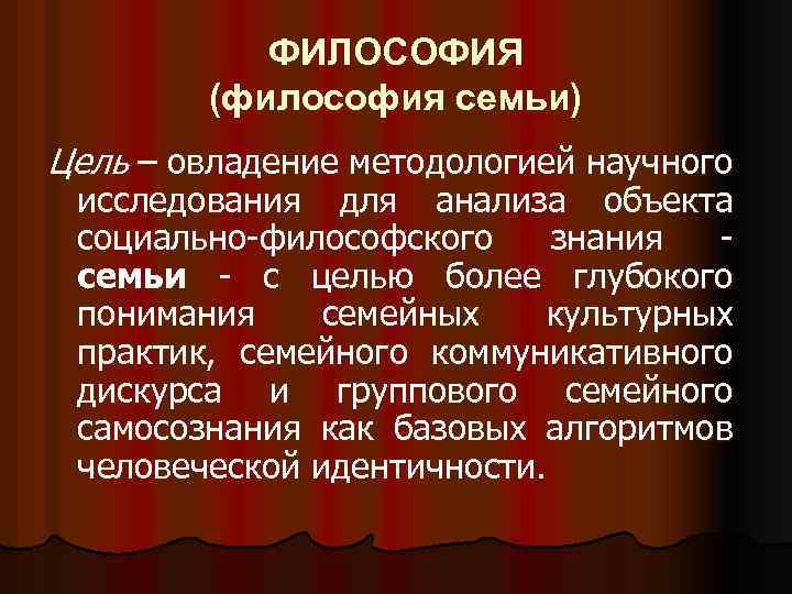 ФИЛОСОФИЯ (философия семьи) Цель – овладение методологией научного исследования для анализа объекта социально-философского знания