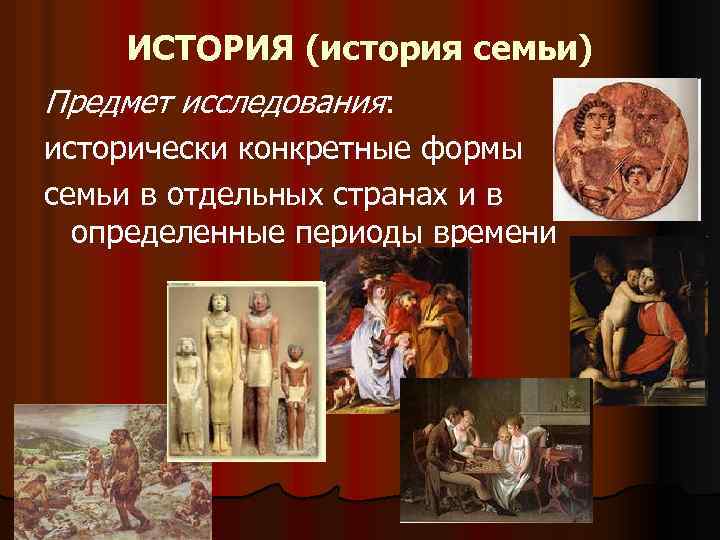 ИСТОРИЯ (история семьи) Предмет исследования: исторически конкретные формы семьи в отдельных странах и в