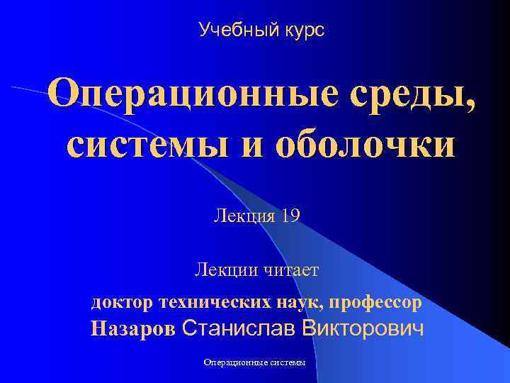 Учебный курс Операционные среды, системы и оболочки Лекция 19 Лекции читает доктор технических наук,