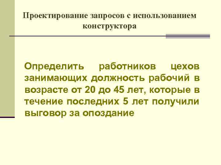 Проектирование запросов с использованием конструктора Определить работников цехов занимающих должность рабочий в возрасте от
