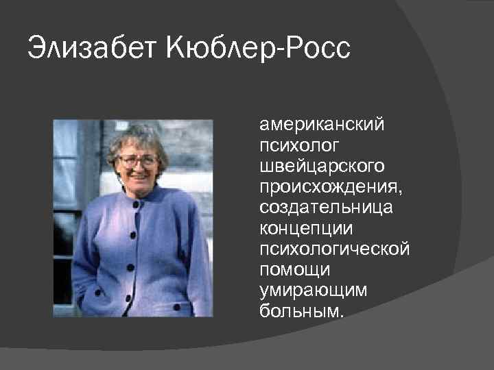 Элизабет Кюблер-Росс американский психолог швейцарского происхождения, создательница концепции психологической помощи умирающим больным. 