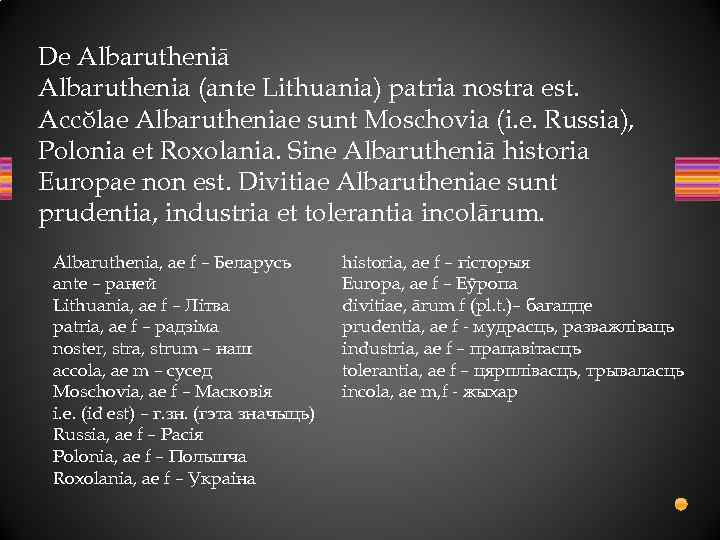 De Albarutheniā Albaruthenia (ante Lithuania) patria nostra est. Accŏlae Albarutheniae sunt Moschovia (i. e.