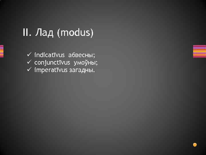 II. Лад (modus) ü indicatīvus абвесны; ü conjunctīvus умоўны; ü imperatīvus загадны. 
