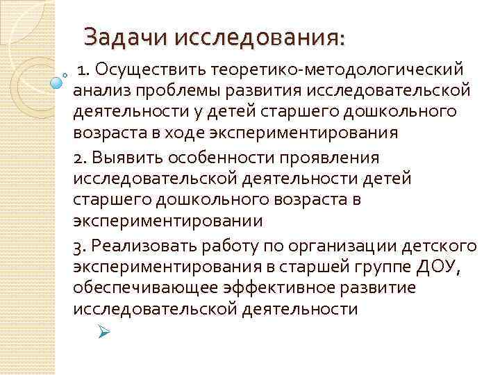 Задачи исследования: 1. Осуществить теоретико-методологический анализ проблемы развития исследовательской деятельности у детей старшего дошкольного