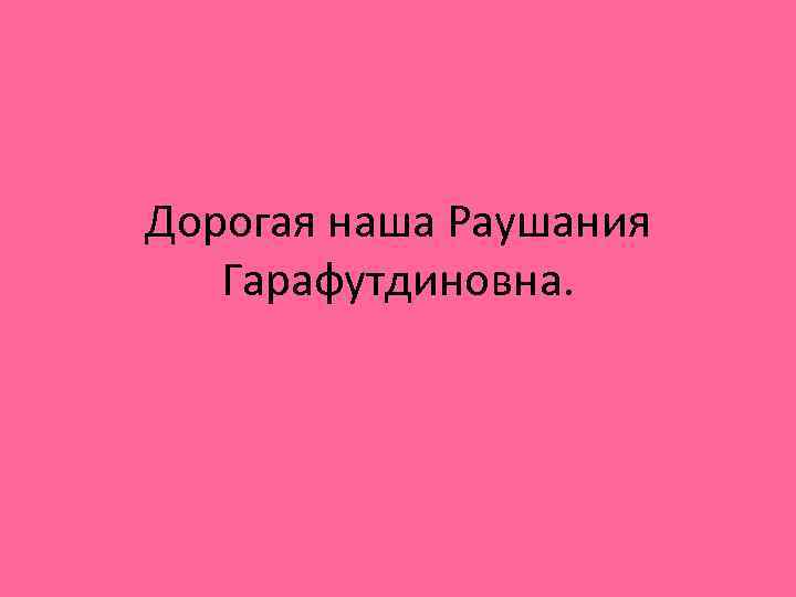 Дорогая наша Раушания Гарафутдиновна. 