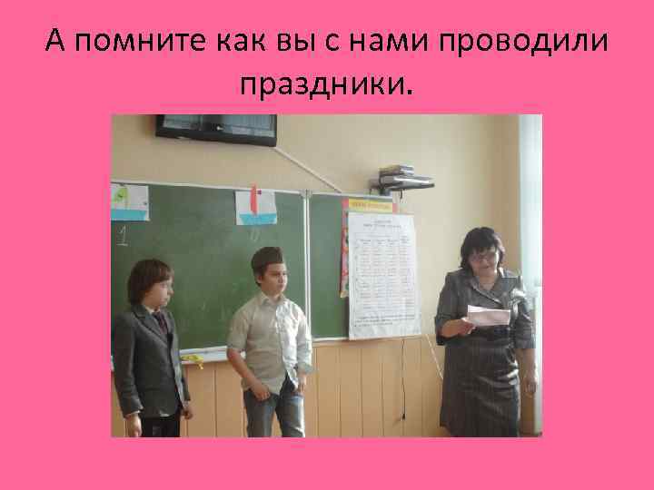 А помните как вы с нами проводили праздники. 