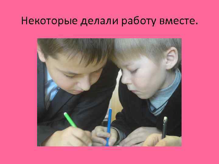 Некоторые делали работу вместе. 