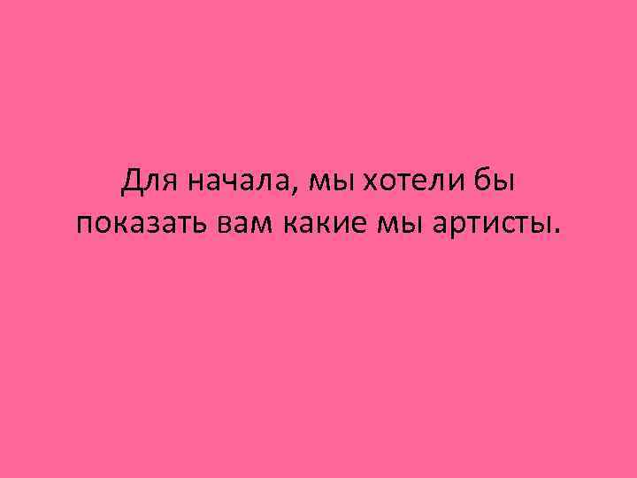 Для начала, мы хотели бы показать вам какие мы артисты. 