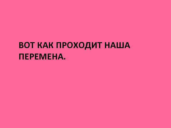 ВОТ КАК ПРОХОДИТ НАША ПЕРЕМЕНА. 