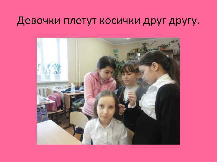 Девочки плетут косички другу. 