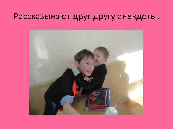 Рассказывают другу анекдоты. 