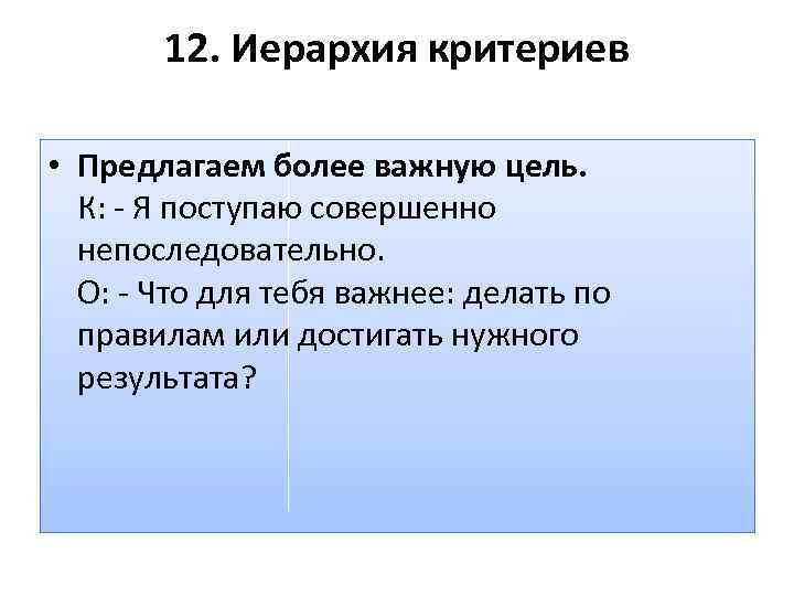 12. Иерархия критериев • Предлагаем более важную цель. К: - Я поступаю совершенно непоследовательно.