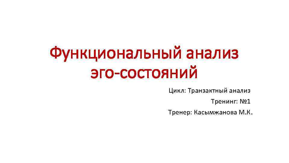 Функциональный анализ эго-состояний Цикл: Транзактный анализ Тренинг: № 1 Тренер: Касымжанова М. К. 
