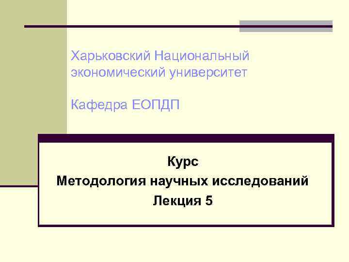 Харьковский Национальный экономический университет Кафедра ЕОПДП Курс Методология научных исследований Лекция 5 