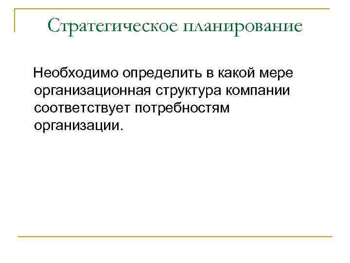 Стратегическое планирование Необходимо определить в какой мере организационная структура компании соответствует потребностям организации. 