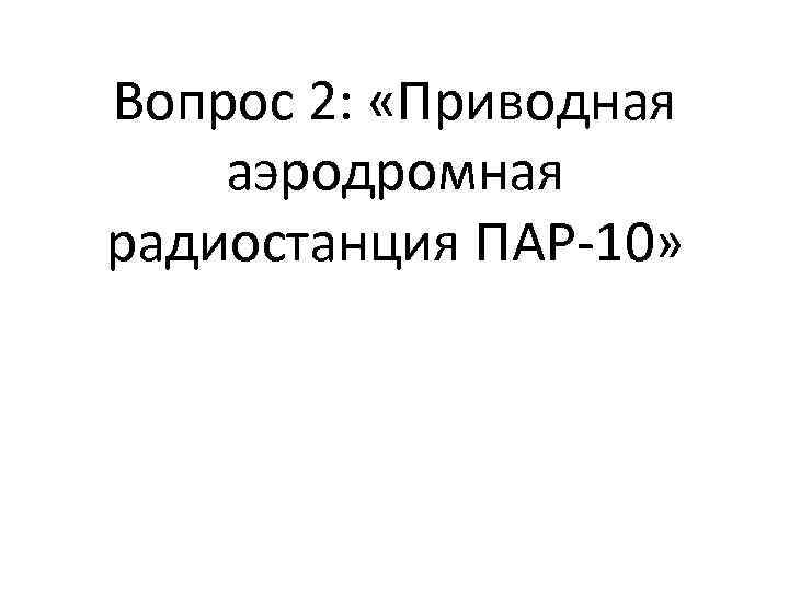 Вопрос 2: «Приводная аэродромная радиостанция ПАР-10» 