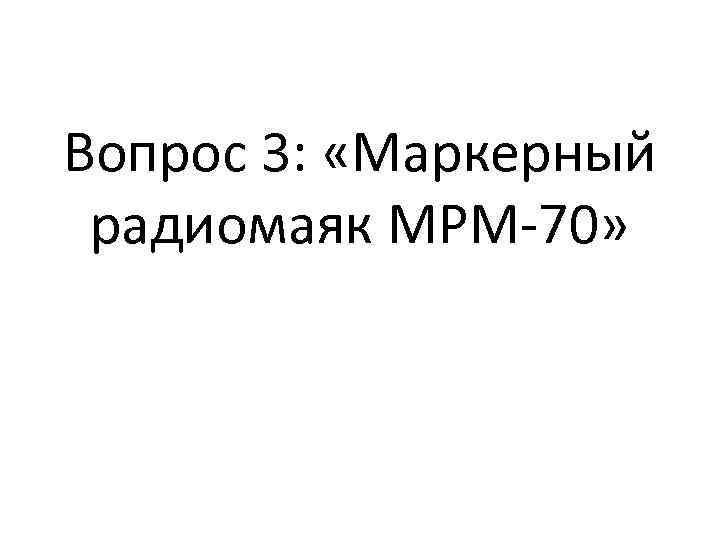 Вопрос 3: «Маркерный радиомаяк МРМ-70» 