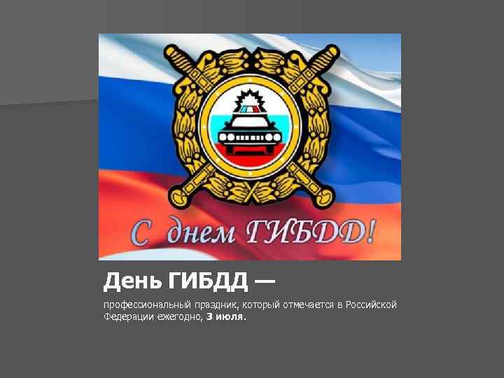 День ГИБДД — профессиональный праздник, который отмечается в Российской Федерации ежегодно, 3 июля. 