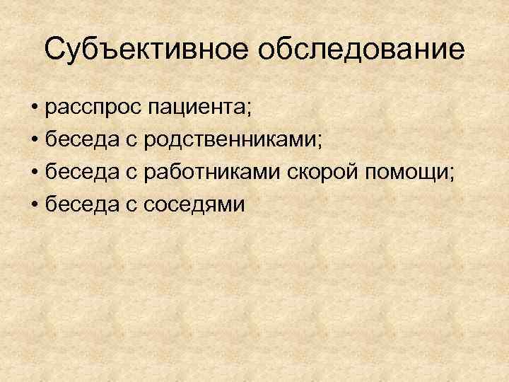 Субъективное обследование • расспрос пациента; • беседа с родственниками; • беседа с работниками скорой