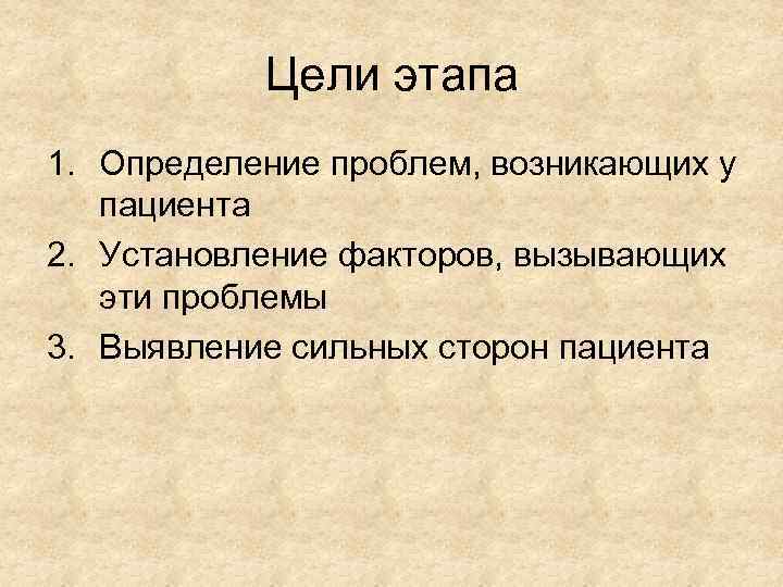 Цели этапа 1. Определение проблем, возникающих у пациента 2. Установление факторов, вызывающих эти проблемы