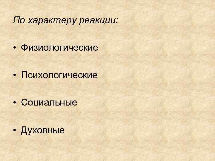 По характеру реакции: • Физиологические • Психологические • Социальные • Духовные 