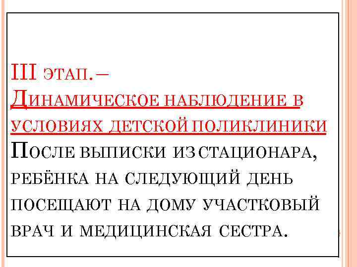 III ЭТАП. – ДИНАМИЧЕСКОЕ НАБЛЮДЕНИЕ В УСЛОВИЯХ ДЕТСКОЙ ПОЛИКЛИНИКИ ПОСЛЕ ВЫПИСКИ ИЗ СТАЦИОНАРА, РЕБЁНКА