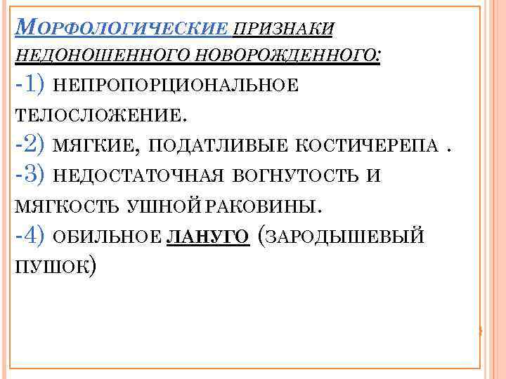 МОРФОЛОГИЧЕСКИЕ ПРИЗНАКИ НЕДОНОШЕННОГО НОВОРОЖДЕННОГО: -1) НЕПРОПОРЦИОНАЛЬНОЕ ТЕЛОСЛОЖЕНИЕ. -2) МЯГКИЕ, ПОДАТЛИВЫЕ КОСТИЧЕРЕПА. -3) НЕДОСТАТОЧНАЯ ВОГНУТОСТЬ