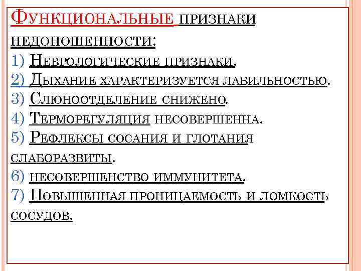 ФУНКЦИОНАЛЬНЫЕ ПРИЗНАКИ НЕДОНОШЕННОСТИ: 1) НЕВРОЛОГИЧЕСКИЕ ПРИЗНАКИ. 2) ДЫХАНИЕ ХАРАКТЕРИЗУЕТСЯ ЛАБИЛЬНОСТЬЮ. 3) СЛЮНООТДЕЛЕНИЕ СНИЖЕНО. 4)