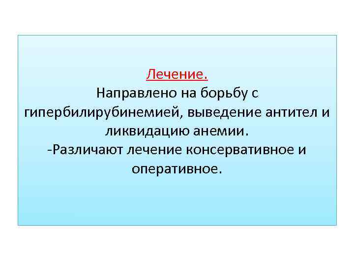 Лечение. Направлено на борьбу с гипербилирубинемией, выведение антител и ликвидацию анемии. -Различают лечение консервативное