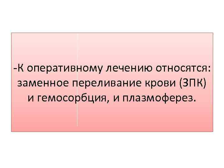 -К оперативному лечению относятся: заменное переливание крови (ЗПК) и гемосорбция, и плазмоферез. 