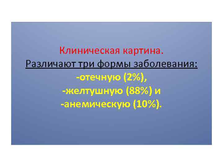 Клиническая картина. Различают три формы заболевания: -отечную (2%), -желтушную (88%) и -анемическую (10%). 