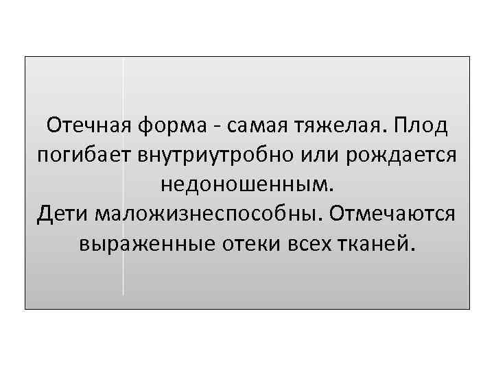 Отечная форма - самая тяжелая. Плод погибает внутриутробно или рождается недоношенным. Дети маложизнеспособны. Отмечаются