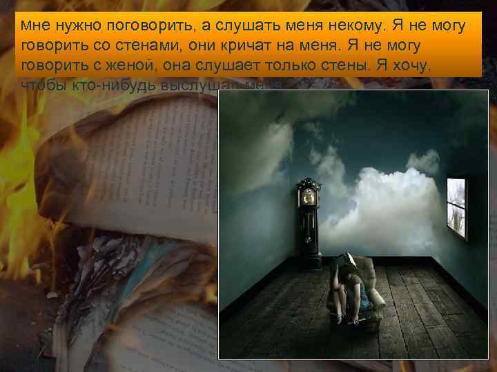 Мне нужно поговорить, а слушать меня некому. Я не могу говорить со стенами, они