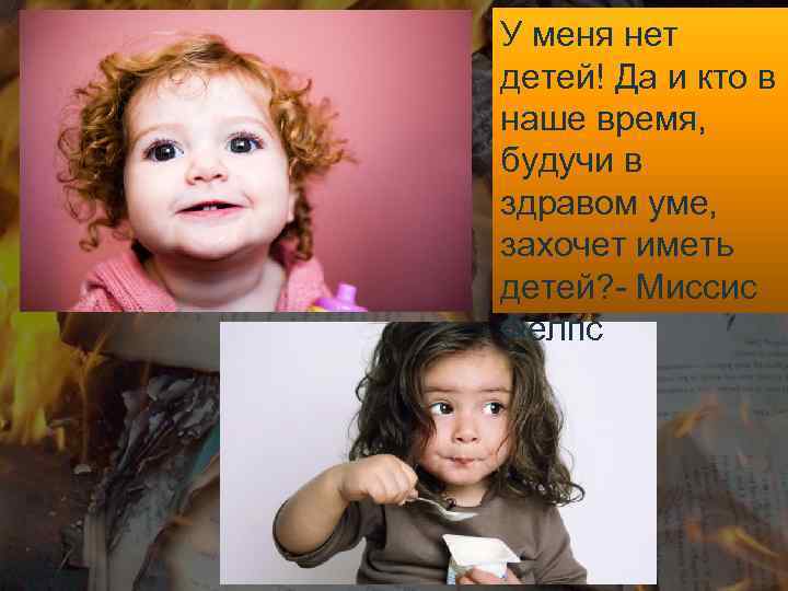 У меня нет детей! Да и кто в наше время, будучи в здравом уме,